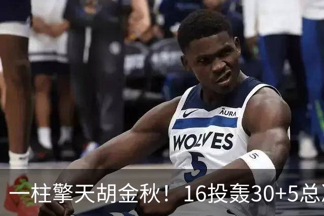 一柱擎天胡金秋！16投轰30+5总决赛最佳一战 带膝伤鏖战太不易